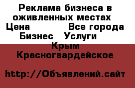 Реклама бизнеса в оживленных местах › Цена ­ 5 000 - Все города Бизнес » Услуги   . Крым,Красногвардейское